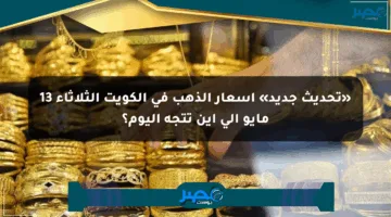 «تحديث جديد» أسعار الذهب في الكويت الثلاثاء 13 مايو إلى أين تتجه اليوم؟